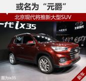北京现代将推新大型SUV或名为“元爵”
